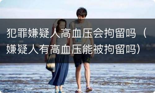 犯罪嫌疑人高血压会拘留吗（嫌疑人有高血压能被拘留吗）