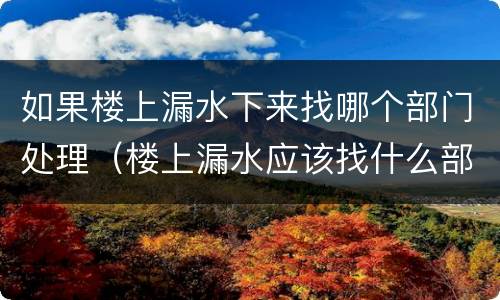 如果楼上漏水下来找哪个部门处理（楼上漏水应该找什么部门解决）