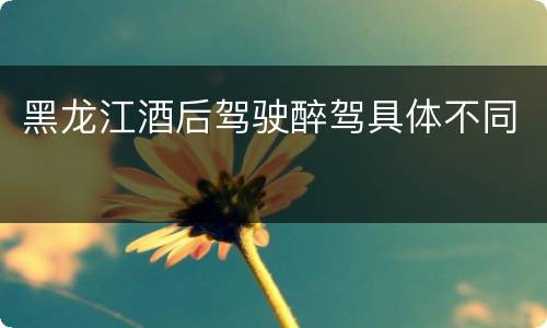 黑龙江酒后驾驶醉驾具体不同