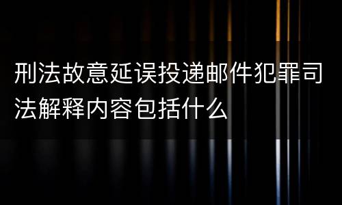 刑法故意延误投递邮件犯罪司法解释内容包括什么