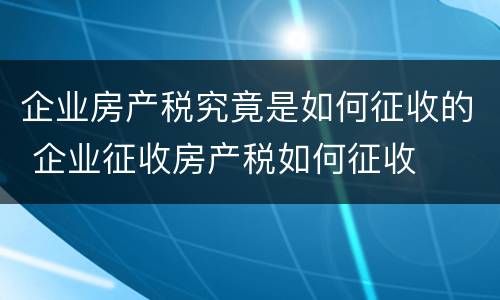 企业房产税究竟是如何征收的 企业征收房产税如何征收