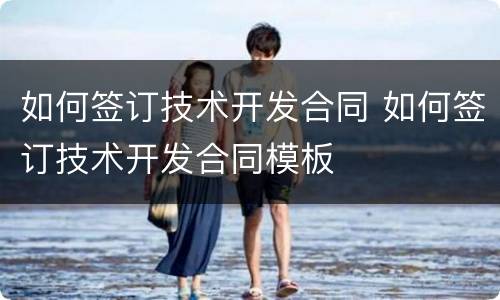 如何签订技术开发合同 如何签订技术开发合同模板