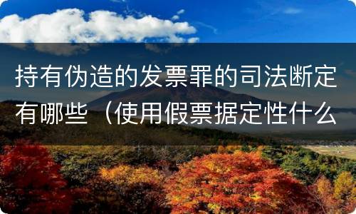 持有伪造的发票罪的司法断定有哪些（使用假票据定性什么罪）