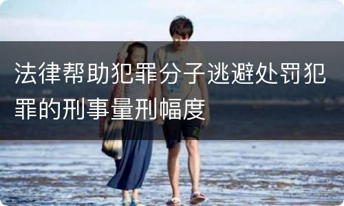 法律帮助犯罪分子逃避处罚犯罪的刑事量刑幅度