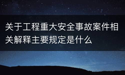 关于工程重大安全事故案件相关解释主要规定是什么