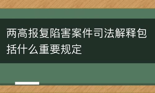 两高报复陷害案件司法解释包括什么重要规定