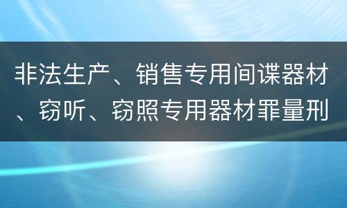 非法生产、销售专用间谍器材、窃听、窃照专用器材罪量刑处罚是什么？