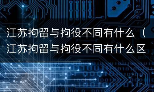 江苏拘留与拘役不同有什么（江苏拘留与拘役不同有什么区别）