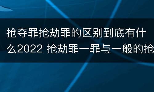 抢夺罪抢劫罪的区别到底有什么2022 抢劫罪一罪与一般的抢劫罪区别