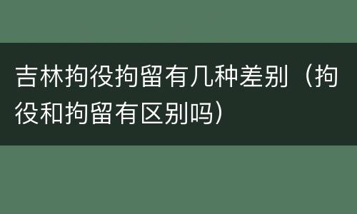 吉林拘役拘留有几种差别（拘役和拘留有区别吗）
