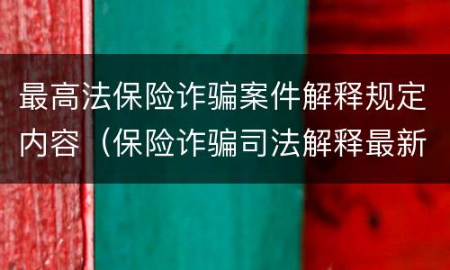 最高法保险诈骗案件解释规定内容（保险诈骗司法解释最新）
