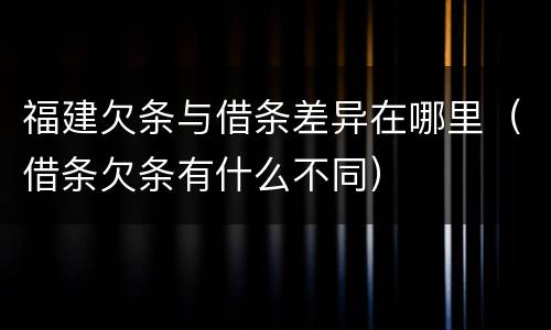 福建欠条与借条差异在哪里（借条欠条有什么不同）