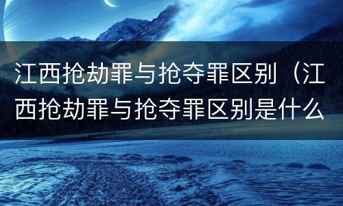 江西抢劫罪与抢夺罪区别（江西抢劫罪与抢夺罪区别是什么）