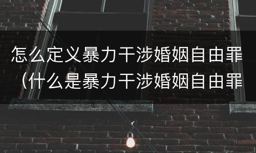 怎么定义暴力干涉婚姻自由罪（什么是暴力干涉婚姻自由罪）