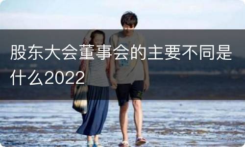 股东大会董事会的主要不同是什么2022