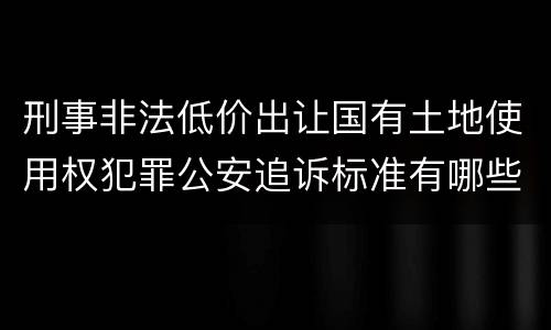 刑事非法低价出让国有土地使用权犯罪公安追诉标准有哪些规定