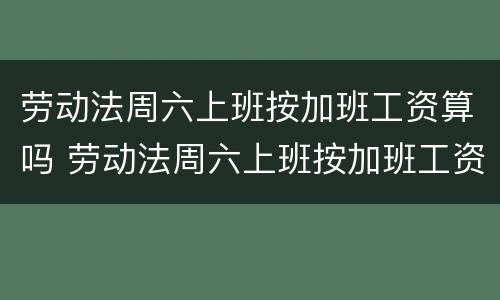 劳动法周六上班按加班工资算吗 劳动法周六上班按加班工资算吗合法吗
