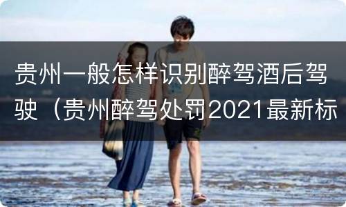 贵州一般怎样识别醉驾酒后驾驶（贵州醉驾处罚2021最新标准）