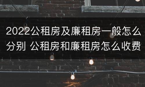 2022公租房及廉租房一般怎么分别 公租房和廉租房怎么收费