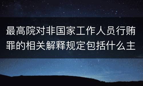 最高院对非国家工作人员行贿罪的相关解释规定包括什么主要内容