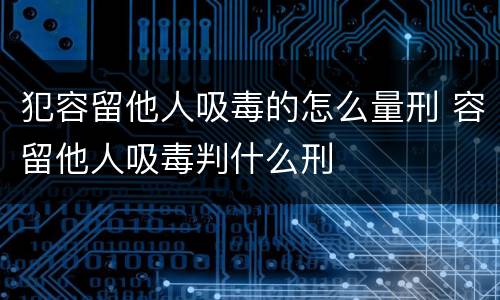 犯容留他人吸毒的怎么量刑 容留他人吸毒判什么刑