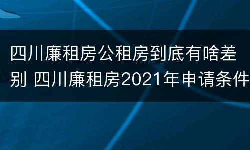 四川廉租房公租房到底有啥差别 四川廉租房2021年申请条件