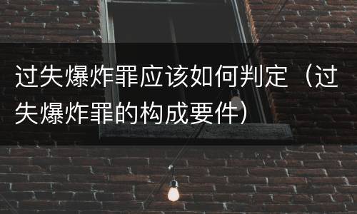 过失爆炸罪应该如何判定（过失爆炸罪的构成要件）