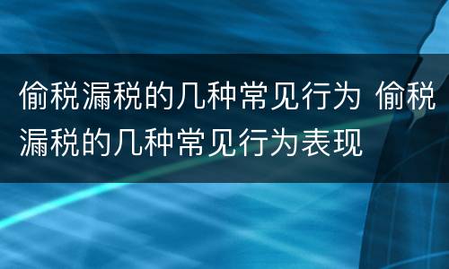 偷税漏税的几种常见行为 偷税漏税的几种常见行为表现