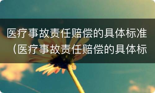 医疗事故责任赔偿的具体标准（医疗事故责任赔偿的具体标准是什么）