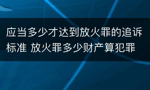 应当多少才达到放火罪的追诉标准 放火罪多少财产算犯罪