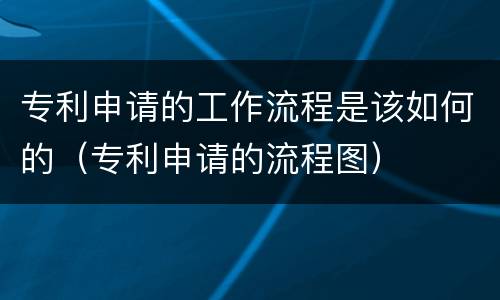 专利申请的工作流程是该如何的（专利申请的流程图）