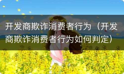 开发商欺诈消费者行为（开发商欺诈消费者行为如何判定）