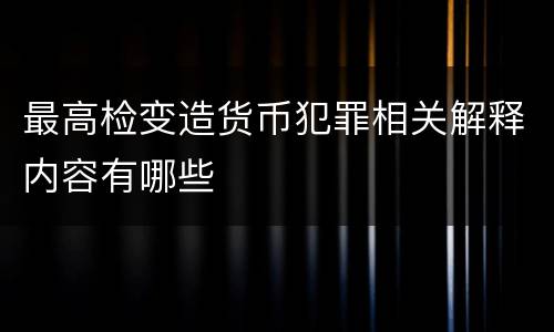 最高检变造货币犯罪相关解释内容有哪些