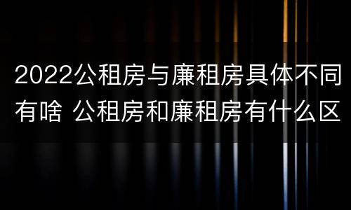 2022公租房与廉租房具体不同有啥 公租房和廉租房有什么区别?用户可以住一辈子吗?