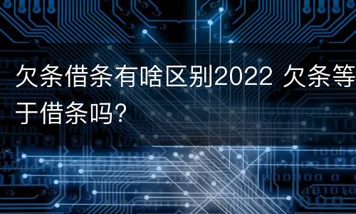 欠条借条有啥区别2022 欠条等于借条吗?