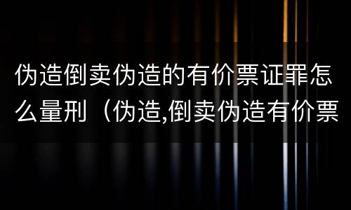 伪造倒卖伪造的有价票证罪怎么量刑（伪造,倒卖伪造有价票证罪案例）