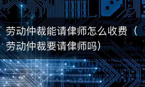 劳动仲裁能请侓师怎么收费（劳动仲裁要请侓师吗）