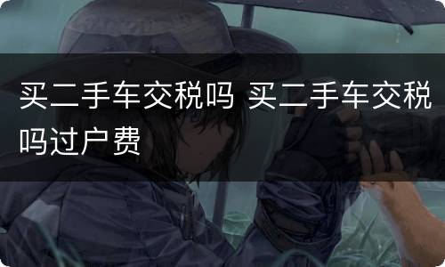 买二手车交税吗 买二手车交税吗过户费
