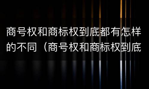 商号权和商标权到底都有怎样的不同（商号权和商标权到底都有怎样的不同特征）