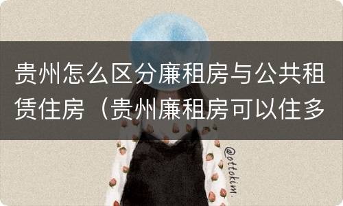 贵州怎么区分廉租房与公共租赁住房（贵州廉租房可以住多久）