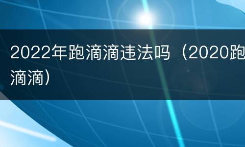 2022年跑滴滴违法吗（2020跑滴滴）
