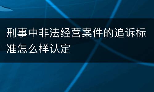 刑事中非法经营案件的追诉标准怎么样认定