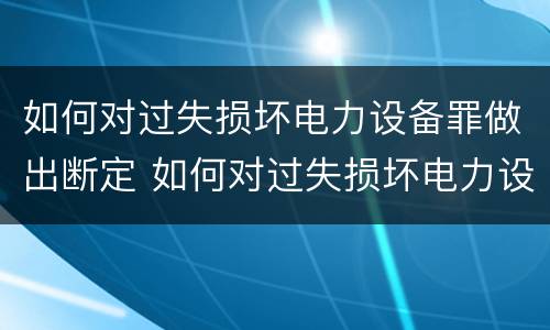 如何对过失损坏电力设备罪做出断定 如何对过失损坏电力设备罪做出断定处理