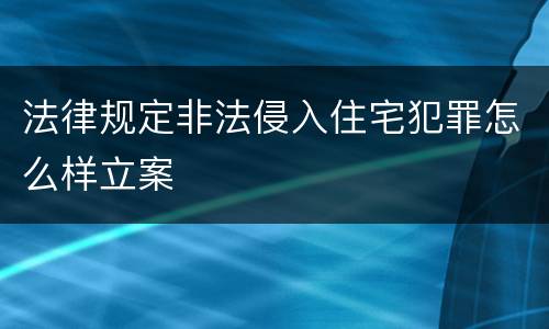 法律规定非法侵入住宅犯罪怎么样立案