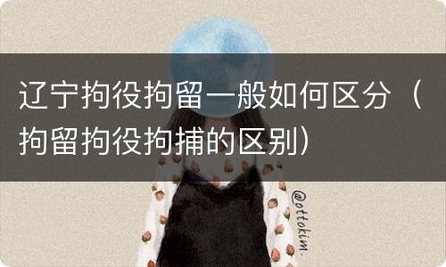 辽宁拘役拘留一般如何区分（拘留拘役拘捕的区别）