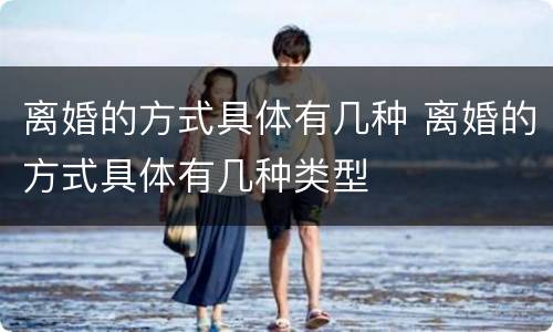 离婚的方式具体有几种 离婚的方式具体有几种类型