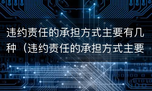 违约责任的承担方式主要有几种（违约责任的承担方式主要有几种形式）