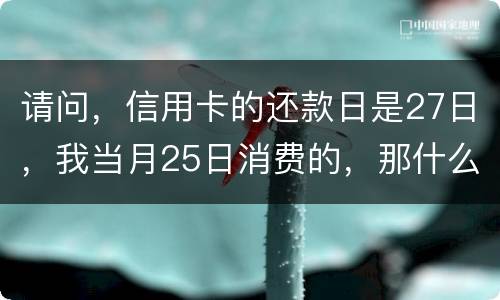 请问，信用卡的还款日是27日，我当月25日消费的，那什么时候还款？是下月的27日