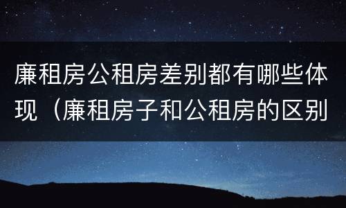 廉租房公租房差别都有哪些体现（廉租房子和公租房的区别）
