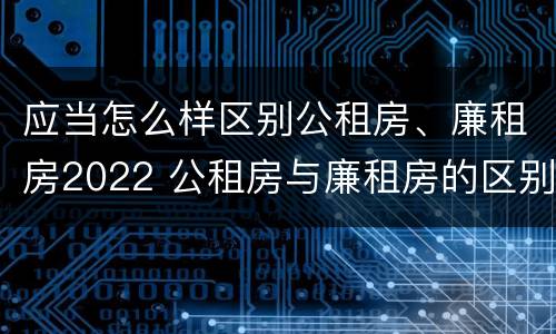 应当怎么样区别公租房、廉租房2022 公租房与廉租房的区别都在此,别再搞错了!
